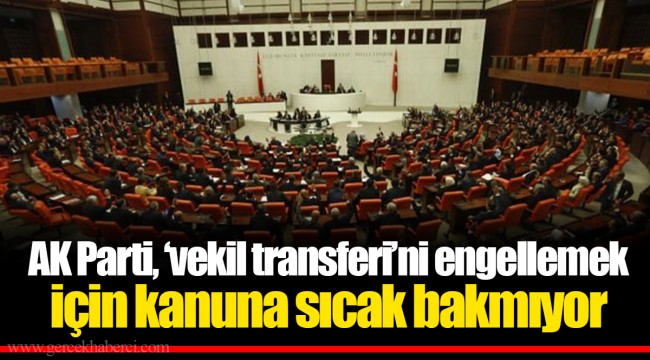 AK Parti, ‘vekil transferi’ni engellemek için kanuna sıcak bakmıyor