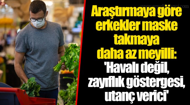 Araştırmaya göre erkekler maske takmaya daha az meyilli: 'Havalı değil, zayıflık göstergesi, utanç verici'