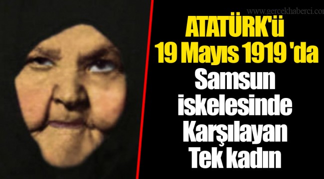 ATATÜRK'ü 19 Mayıs 1919 'da Samsun iskelesinde Karşılayan Tek kadın