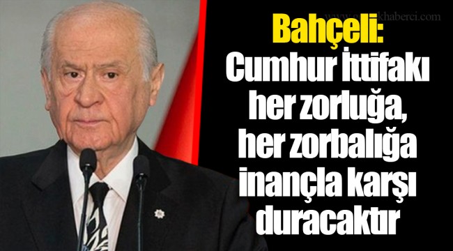 Bahçeli: Cumhur İttifakı her zorluğa, her zorbalığa inançla karşı duracaktır