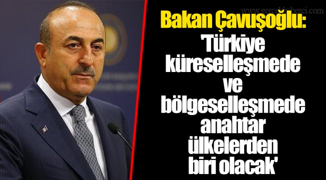 Bakan Çavuşoğlu: 'Türkiye küreselleşmede ve bölgeselleşmede anahtar ülkelerden biri olacak'