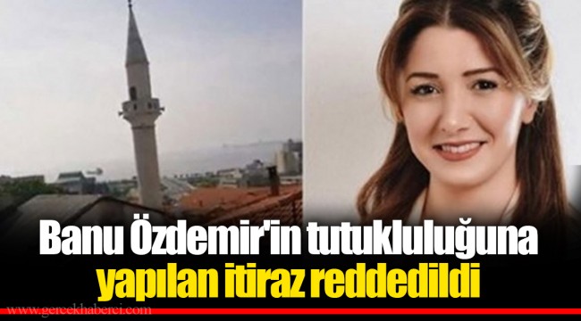 Banu Özdemir'in tutukluluğuna yapılan itiraz reddedildi