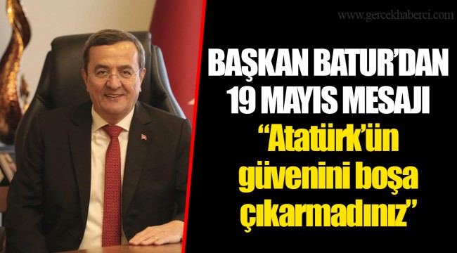 BAŞKAN BATUR’DAN 19 MAYIS MESAJI    “Atatürk’ün güvenini boşa çıkarmadınız”
