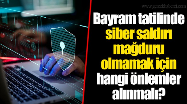 Bayram tatilinde siber saldırı mağduru olmamak için hangi önlemler alınmalı?