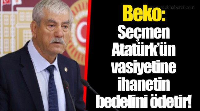 Beko: Seçmen Atatürk’ün vasiyetine ihanetin bedelini ödetir!