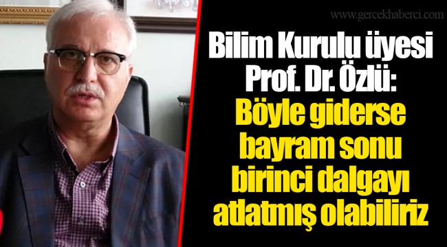 Bilim Kurulu üyesi Prof. Dr. Özlü: Böyle giderse bayram sonu birinci dalgayı atlatmış olabiliriz