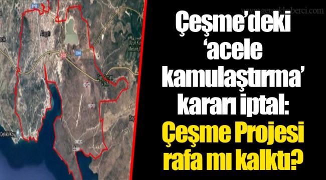 Çeşme’deki ‘acele kamulaştırma’ kararı iptal: Çeşme Projesi rafa mı kalktı?