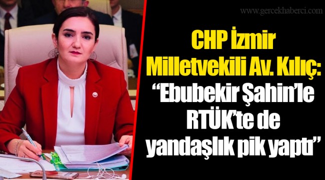 CHP İzmir Milletvekili Av. Kılıç: “Ebubekir Şahin’le RTÜK’te de yandaşlık pik yaptı”