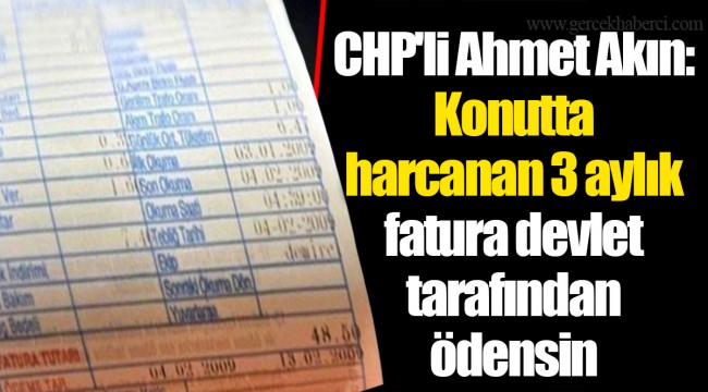CHP'li Ahmet Akın: Konutta harcanan 3 aylık fatura devlet tarafından ödensin
