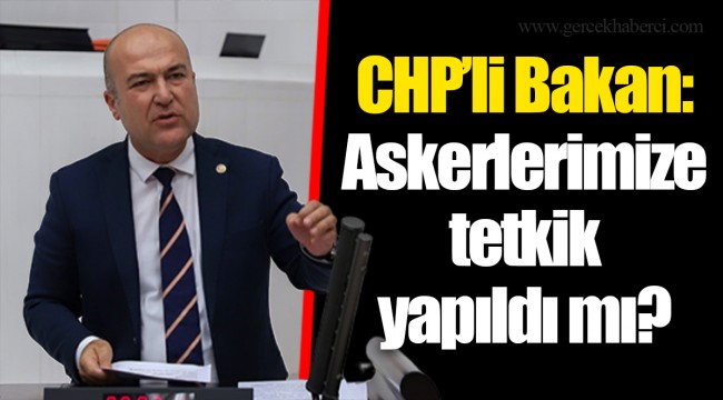 CHP’li Bakan: Askerlerimize tetkik yapıldı mı?