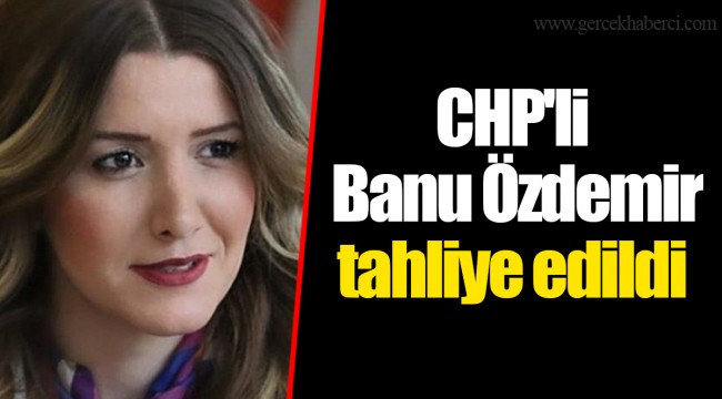 CHP&#039;li Banu Özdemir tahliye edildi