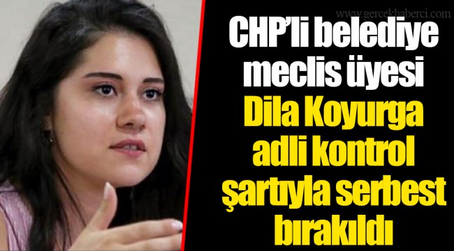 CHP'li belediye meclis üyesi Dila Koyurga adli kontrol şartıyla serbest bırakıldı