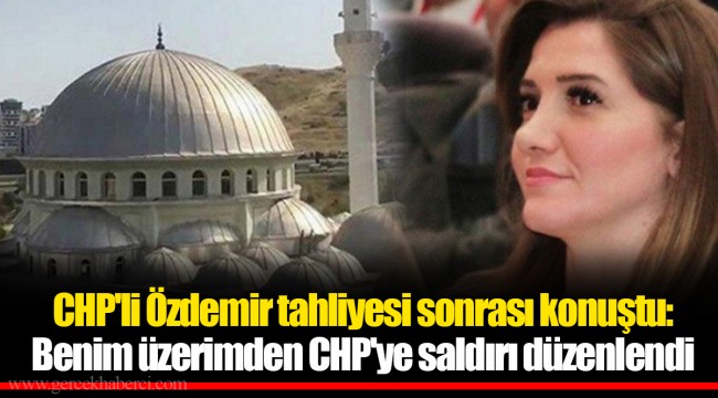 CHP'li Özdemir tahliyesi sonrası konuştu: Benim üzerimden CHP'ye saldırı düzenlendi