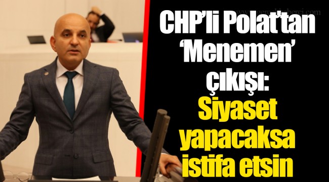 CHP’li Polat’tan ‘Menemen’ çıkışı: Siyaset yapacaksa istifa etsin