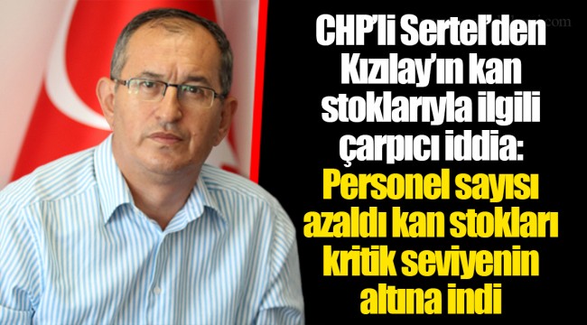 CHP’li Sertel’den Kızılay’ın kan stoklarıyla ilgili çarpıcı iddia:  Personel sayısı azaldı kan stokları kritik seviyenin altına indi