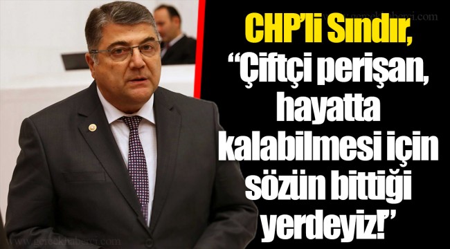 CHP’li Sındır, “Çiftçi perişan, hayatta kalabilmesi için sözün bittiği yerdeyiz!”