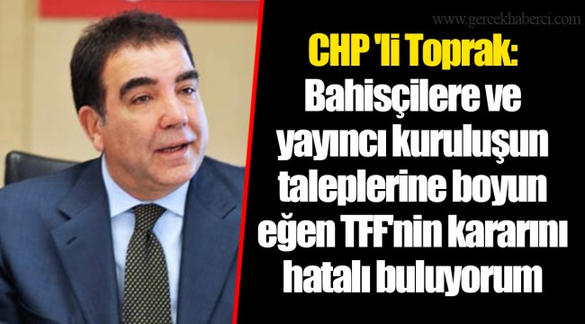 CHP 'li Toprak: Bahisçilere ve yayıncı kuruluşun taleplerine boyun eğen TFF'nin kararını hatalı buluyorum