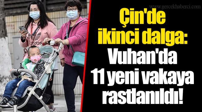 Çin'de ikinci dalga: Vuhan'da 11 yeni vakaya rastlanıldı!