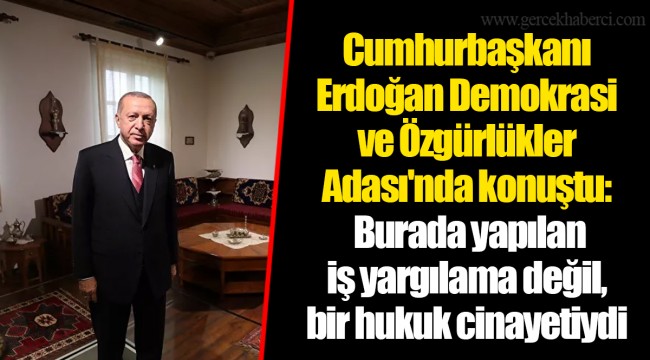 Cumhurbaşkanı Erdoğan Demokrasi ve Özgürlükler Adası'nda konuştu: Burada yapılan iş yargılama değil, bir hukuk cinayetiydi