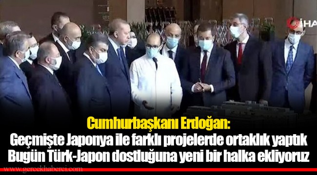Cumhurbaşkanı Erdoğan:  Geçmişte Japonya ile farklı projelerde ortaklık yaptık Bugün Türk-Japon dostluğuna yeni bir halka ekliyoruz