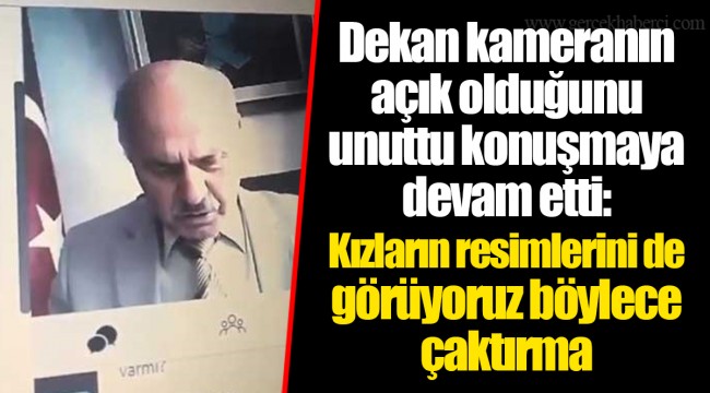 Dekan kameranın açık olduğunu unuttu konuşmaya devam etti: Kızların resimlerini de görüyoruz böylece çaktırma