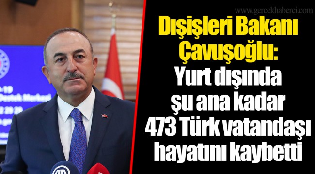 Dışişleri Bakanı Çavuşoğlu: Yurt dışında şu ana kadar 473 Türk vatandaşı hayatını kaybetti