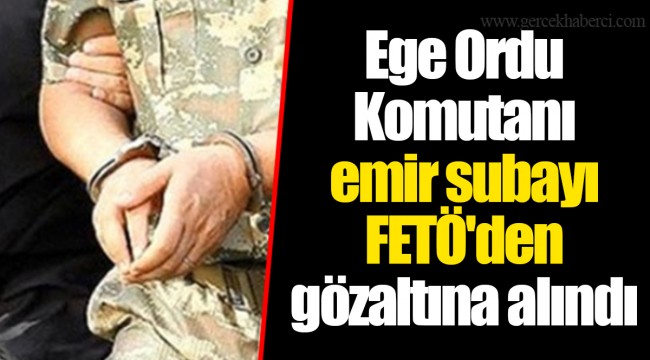 Ege Ordu Komutanı emir subayı FETÖ'den gözaltına alındı