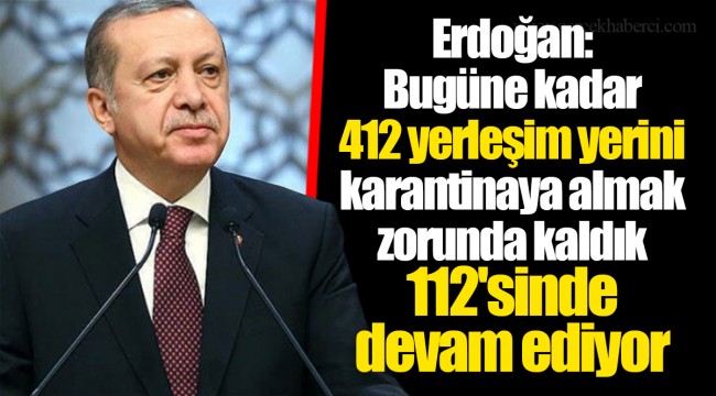 Erdoğan: Bugüne kadar 412 yerleşim yerini karantinaya almak zorunda kaldık. 112'sinde devam ediyor