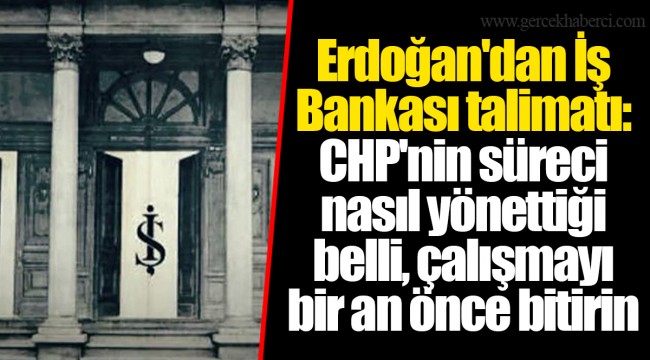 Erdoğan'dan İş Bankası talimatı: CHP'nin süreci nasıl yönettiği belli, çalışmayı bir an önce bitirin