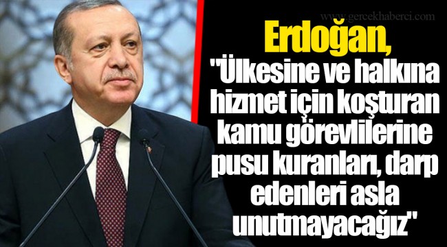 Erdoğan, "Ülkesine ve halkına hizmet için koşturan kamu görevlilerine pusu kuranları, darp edenleri asla unutmayacağız"