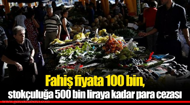 Fahiş fiyata 100 bin, stokçuluğa 500 bin liraya kadar para cezası