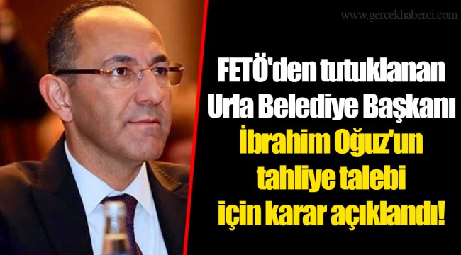 FETÖ'den tutuklanan Urla Belediye Başkanı İbrahim Oğuz'un tahliye talebi için karar açıklandı!