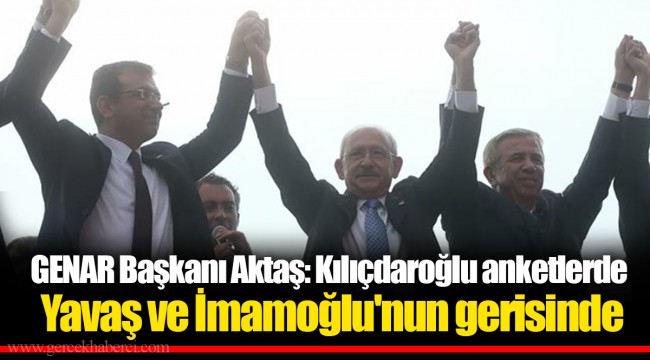 GENAR Başkanı Aktaş: Kılıçdaroğlu anketlerde Yavaş ve İmamoğlu'nun gerisinde