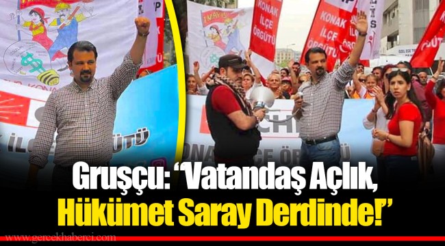 Gruşçu: "Vatandaş açlık, Hükümet saray derdinde!"