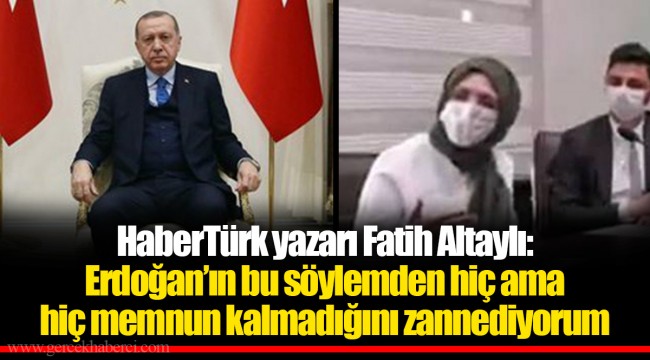 HaberTürk yazarı Fatih Altaylı: Erdoğan’ın bu söylemden hiç ama hiç memnun kalmadığını zannediyorum