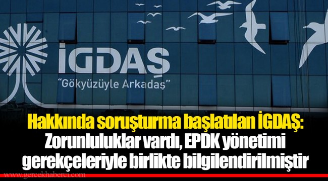 Hakkında soruşturma başlatılan İGDAŞ: Zorunluluklar vardı, EPDK yönetimi gerekçeleriyle birlikte bilgilendirilmiştir