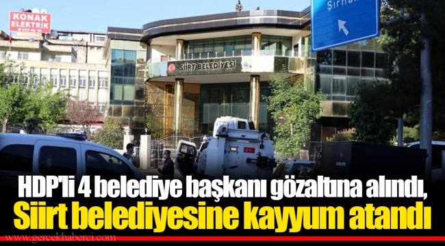 HDP'li 4 belediye başkanı gözaltına alındı, Siirt belediyesine kayyum atandı