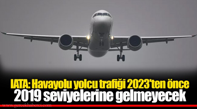 IATA: Havayolu yolcu trafiği 2023'ten önce 2019 seviyelerine gelmeyecek