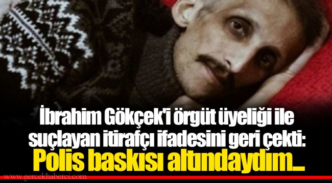 İbrahim Gökçek'i örgüt üyeliği ile suçlayan itirafçı ifadesini geri çekti: Polis baskısı altındaydım...