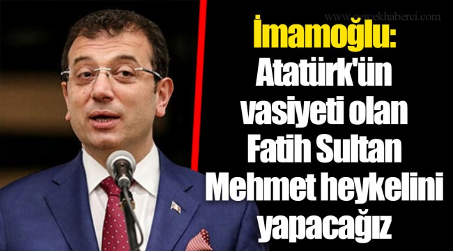 İmamoğlu: Atatürk'ün vasiyeti olan Fatih Sultan Mehmet heykelini yapacağız