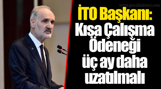 İTO Başkanı: Kısa Çalışma Ödeneği üç ay daha uzatılmalı