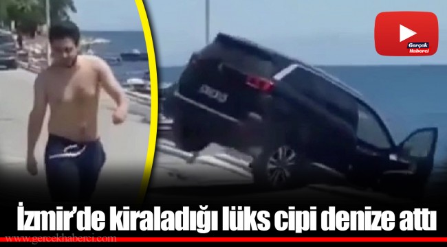 İzmir’de kiraladığı lüks cipi denize attı