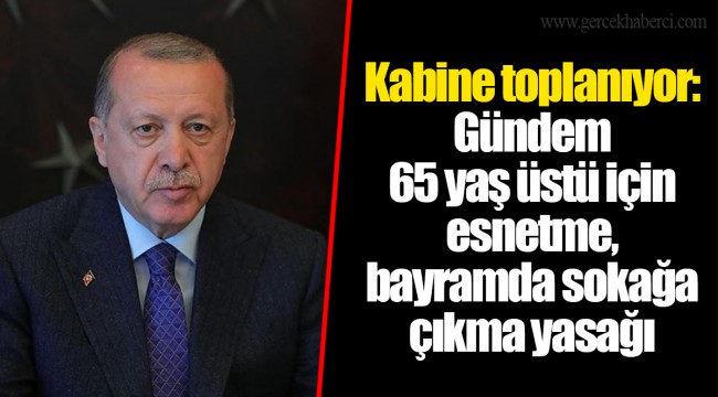 Kabine toplanıyor: Gündem 65 yaş üstü için esnetme, bayramda sokağa çıkma yasağı