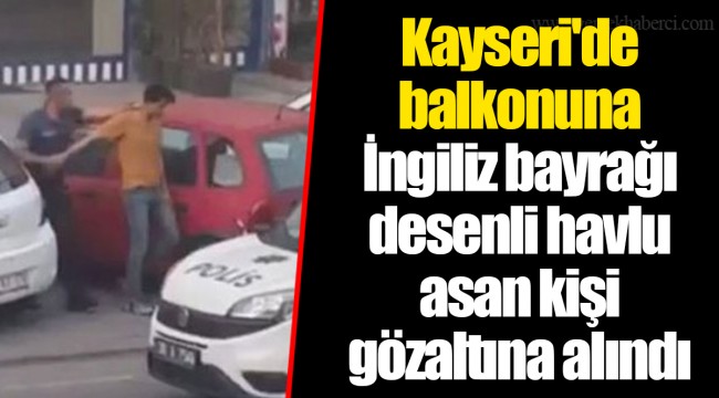 Kayseri'de balkonuna İngiliz bayrağı desenli havlu asan kişi gözaltına alındı