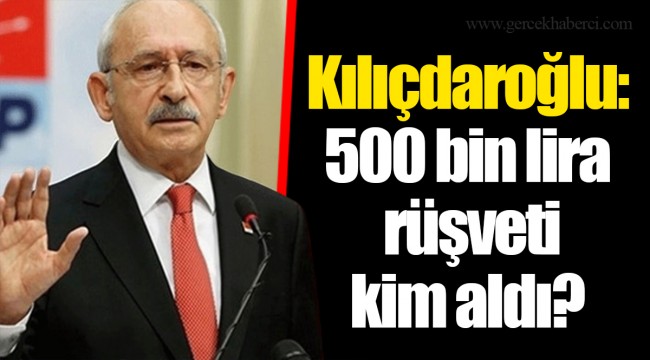 Kılıçdaroğlu: 500 bin lira rüşveti kim aldı?