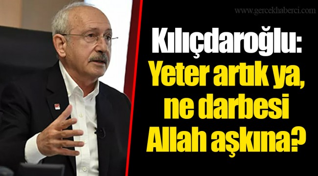 Kılıçdaroğlu: Yeter artık ya, ne darbesi Allah aşkına?