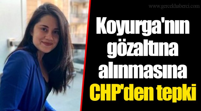 Koyurga'nın gözaltına alınmasına CHP'den tepki
