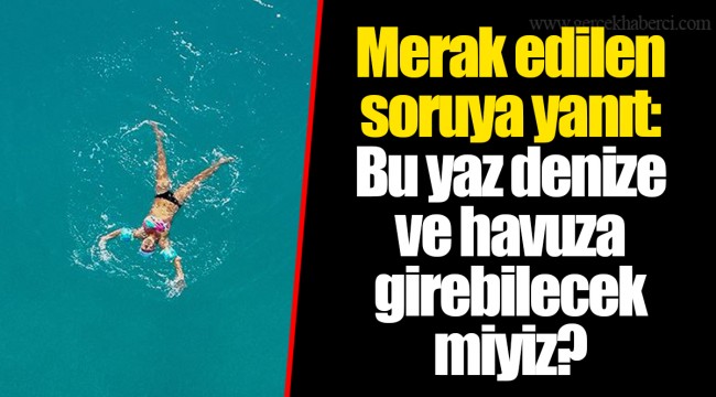 Merak edilen soruya yanıt: Bu yaz denize ve havuza girebilecek miyiz?