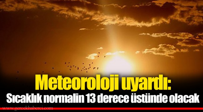 Meteoroloji uyardı: Sıcaklık normalin 13 derece üstünde olacak