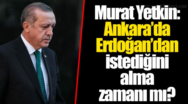 Murat Yetkin: Ankara’da Erdoğan’dan istediğini alma zamanı mı?
